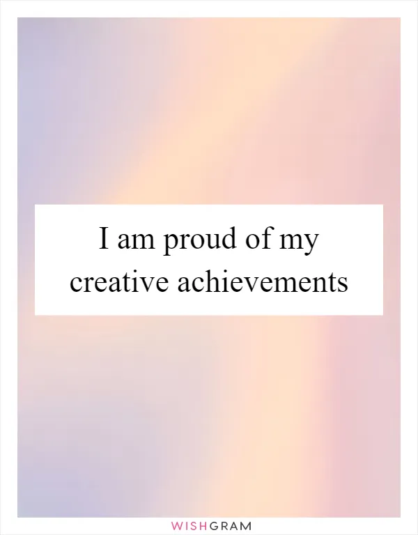 I am proud of my creative achievements