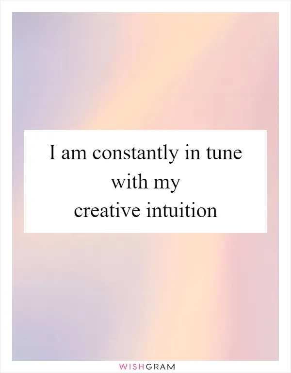 I am constantly in tune with my creative intuition