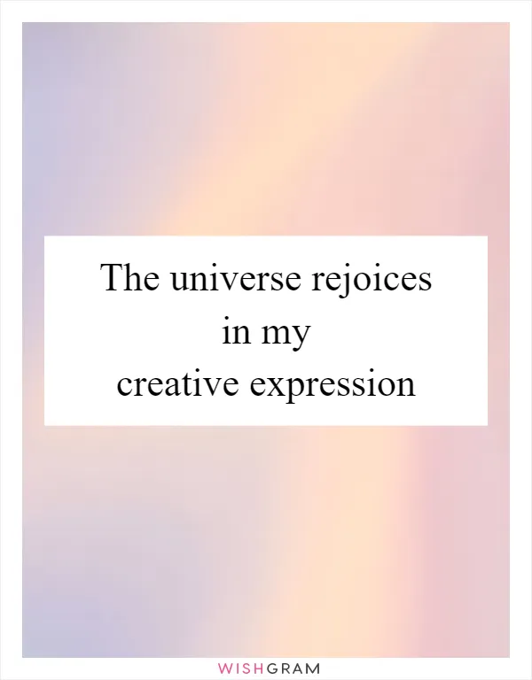 The universe rejoices in my creative expression