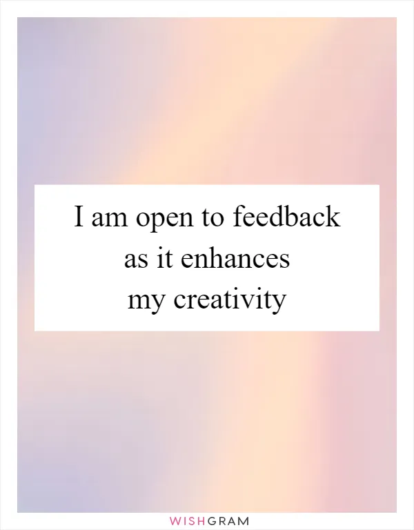 I am open to feedback as it enhances my creativity