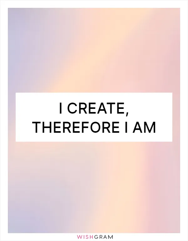 I create, therefore I am