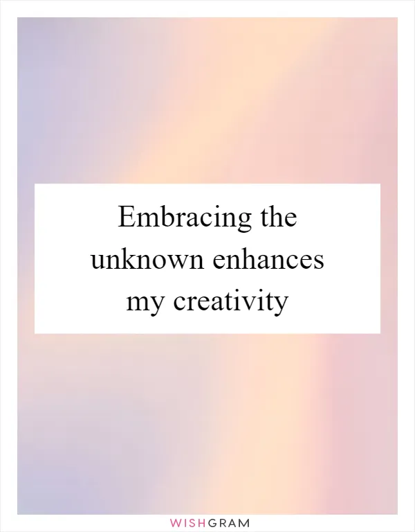 Embracing the unknown enhances my creativity