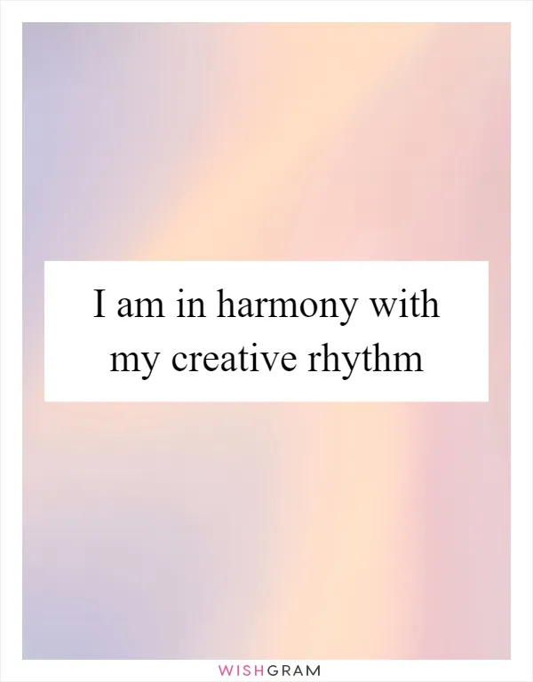 I am in harmony with my creative rhythm