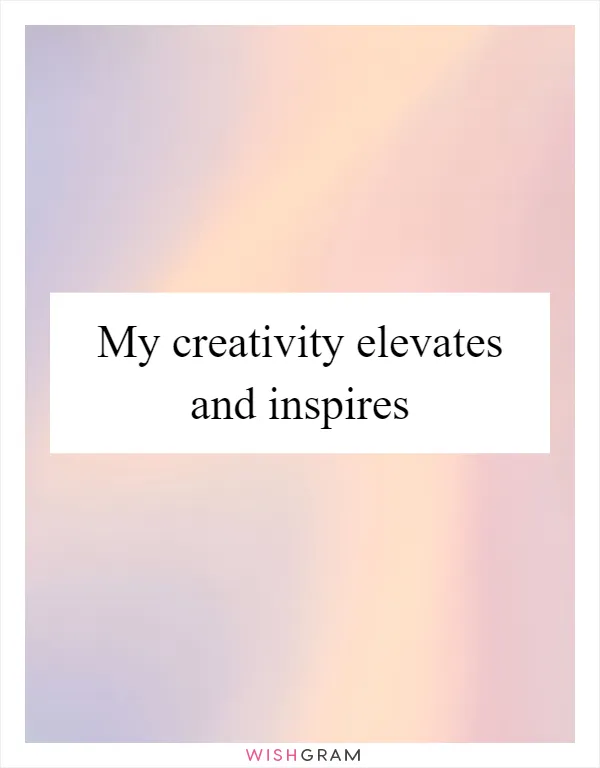 My creativity elevates and inspires