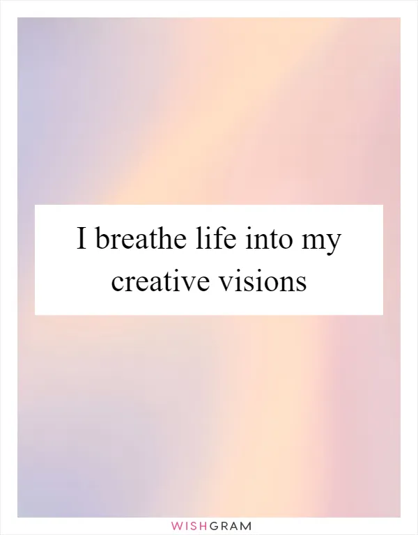 I breathe life into my creative visions