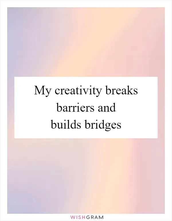 My creativity breaks barriers and builds bridges