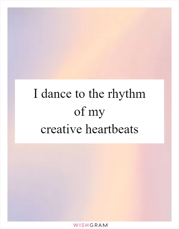 I dance to the rhythm of my creative heartbeats