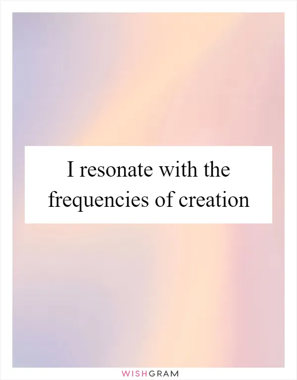 I resonate with the frequencies of creation