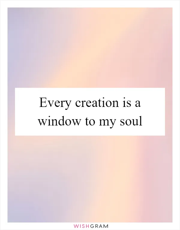 Every creation is a window to my soul