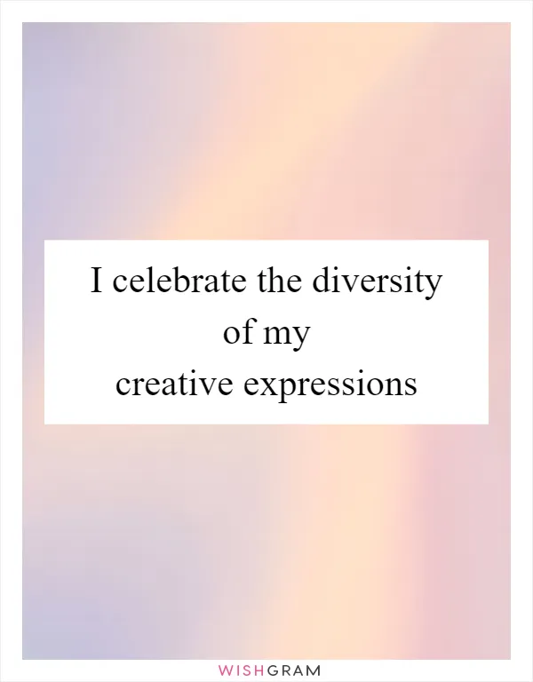I celebrate the diversity of my creative expressions