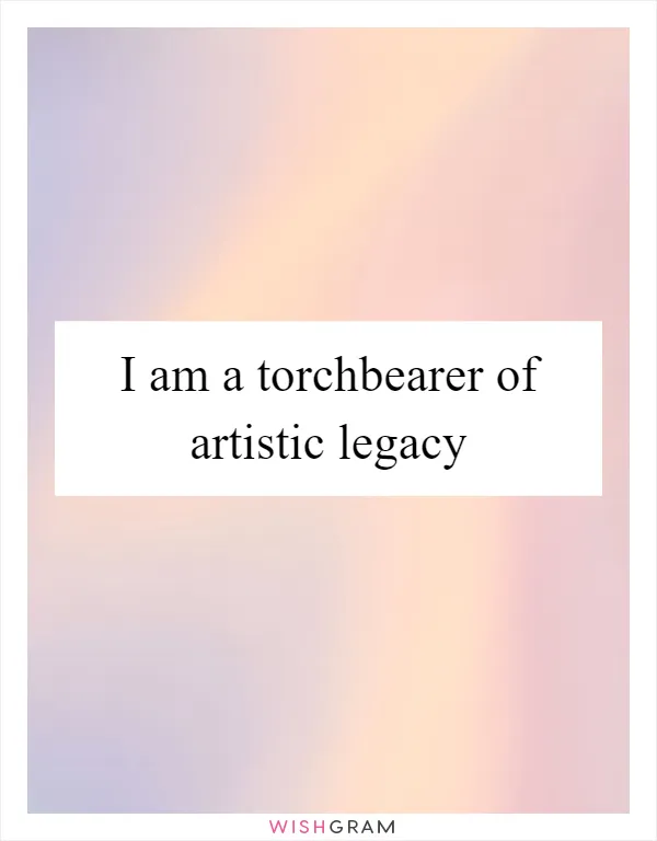 I am a torchbearer of artistic legacy