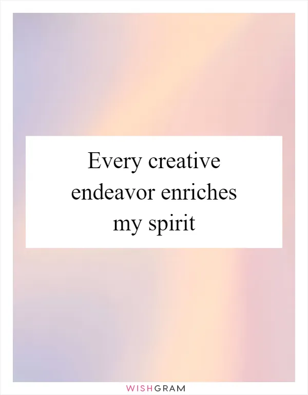 Every creative endeavor enriches my spirit