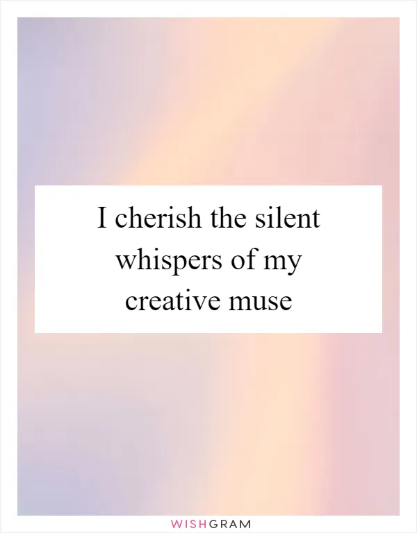 I cherish the silent whispers of my creative muse