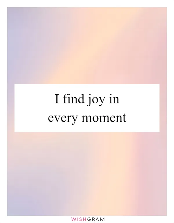 I find joy in every moment