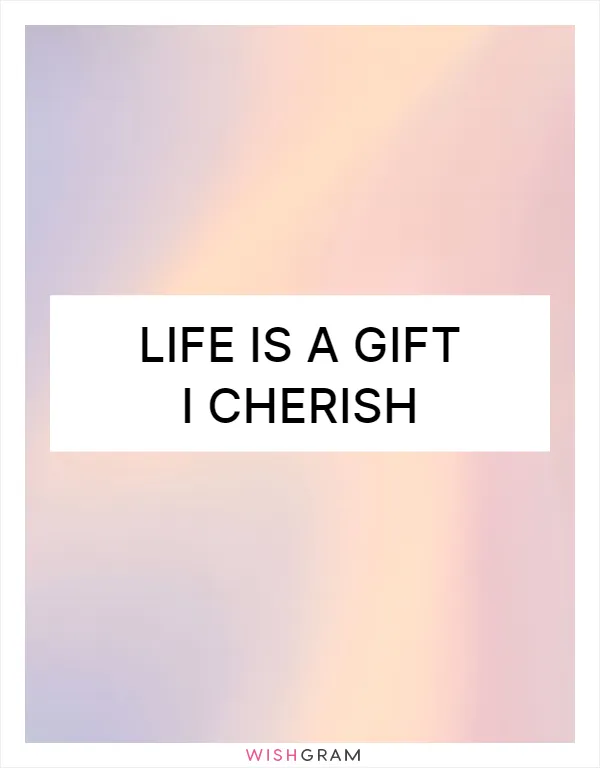 Life is a gift I cherish