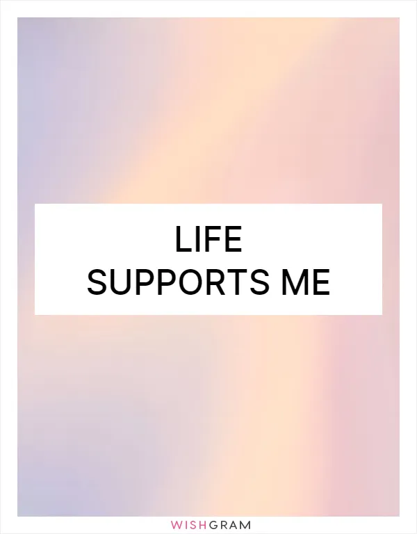 Life supports me