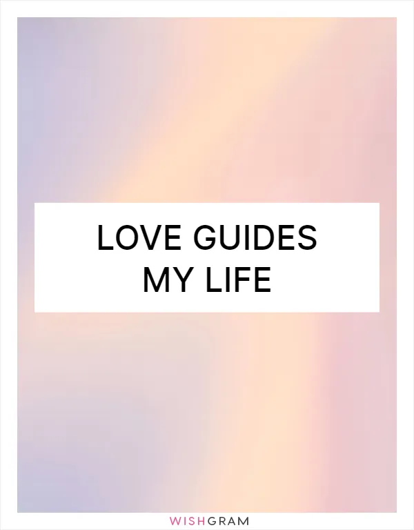 Love guides my life