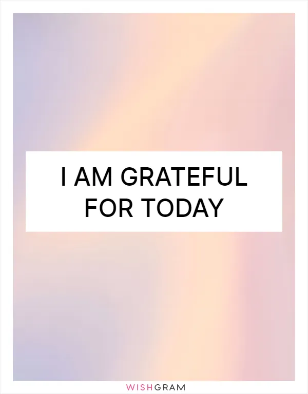 I am grateful for today