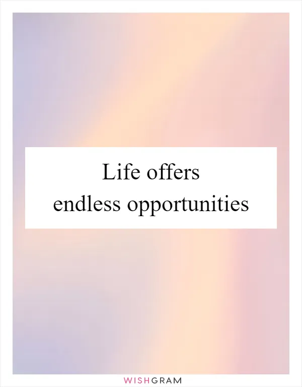 Life offers endless opportunities