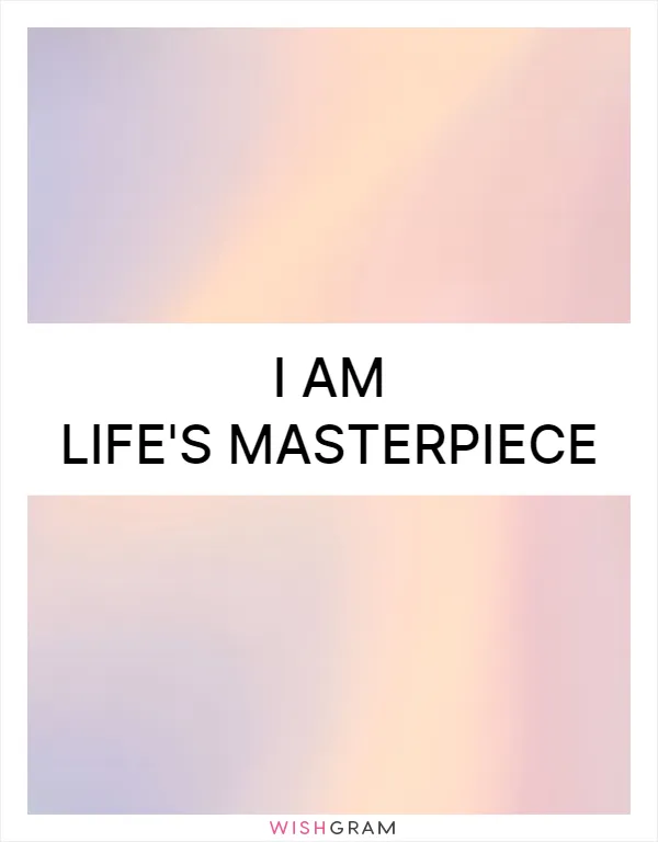 I am life's masterpiece
