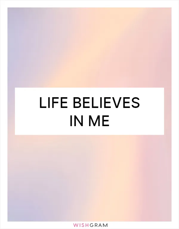 Life believes in me