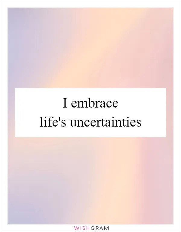 I embrace life's uncertainties