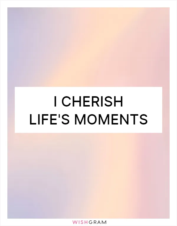 I cherish life's moments