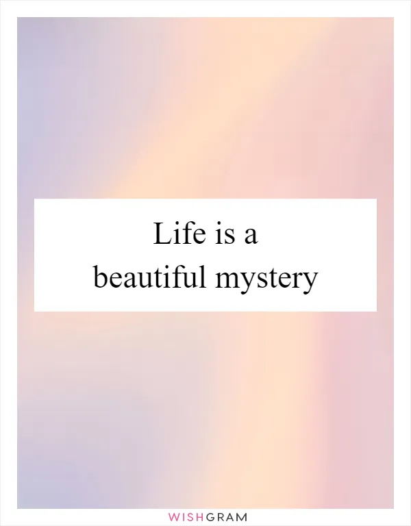 Life is a beautiful mystery