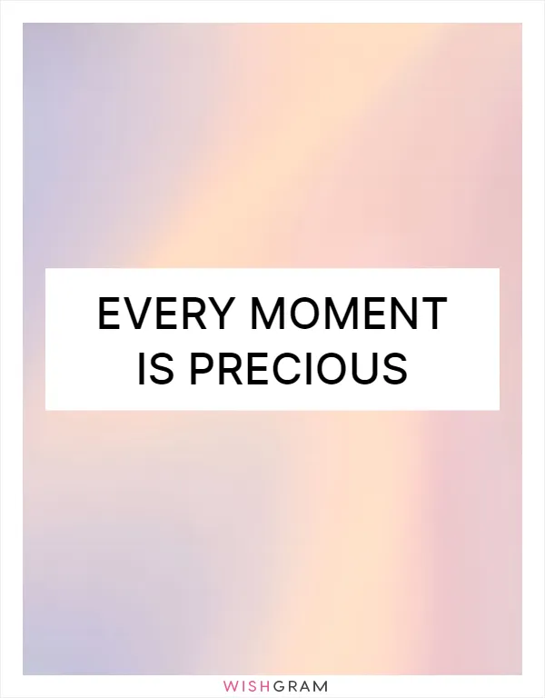 Every moment is precious
