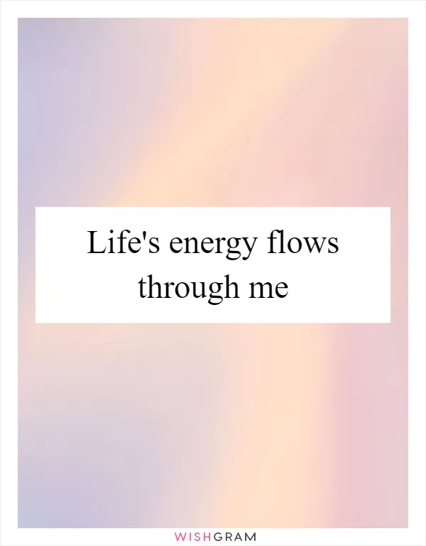 Life's energy flows through me