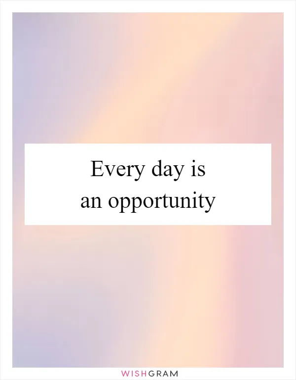 Every day is an opportunity