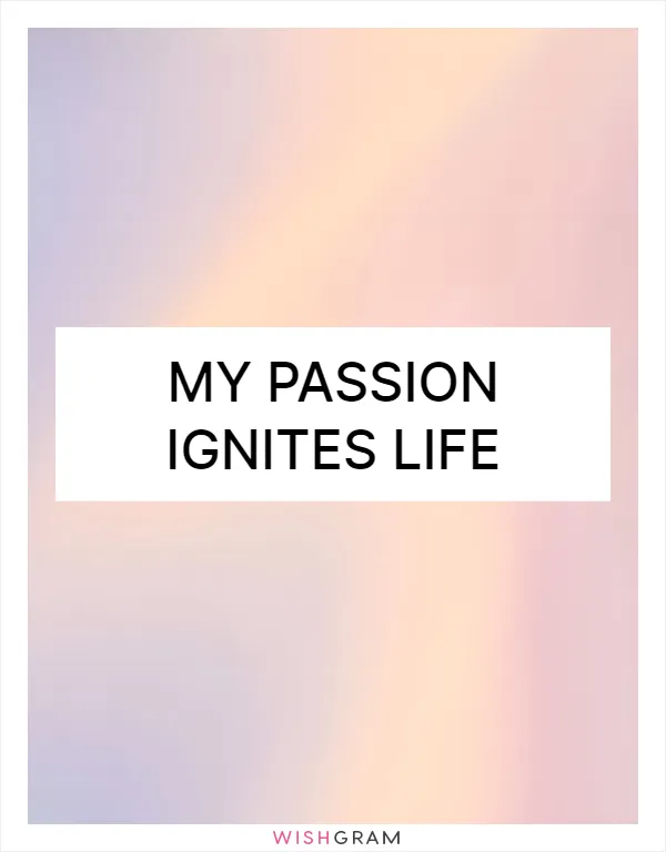 My passion ignites life