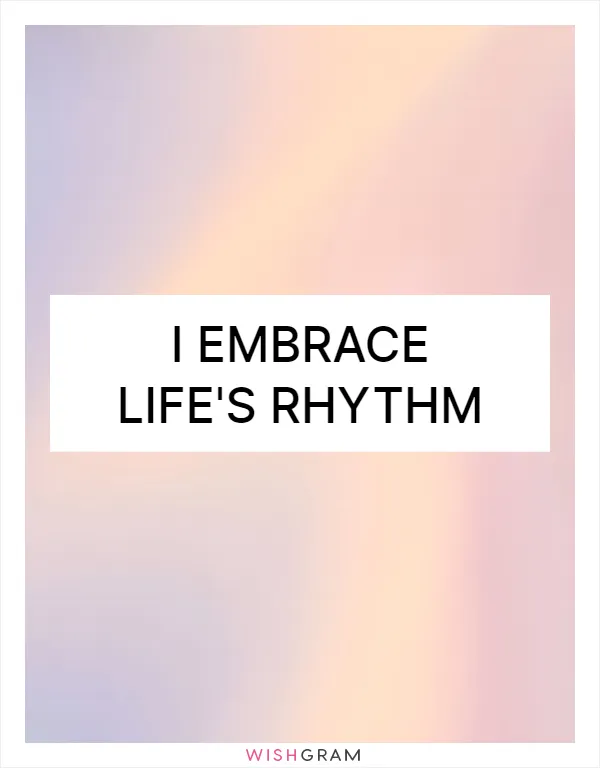 I embrace life's rhythm