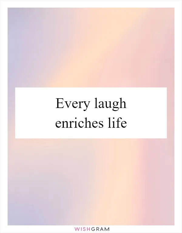 Every laugh enriches life