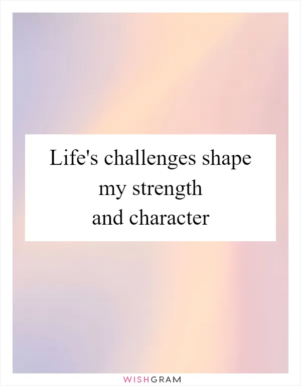 Life's challenges shape my strength and character