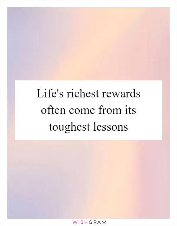 Life's richest rewards often come from its toughest lessons