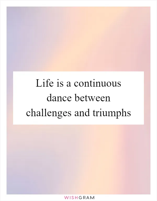 Life is a continuous dance between challenges and triumphs