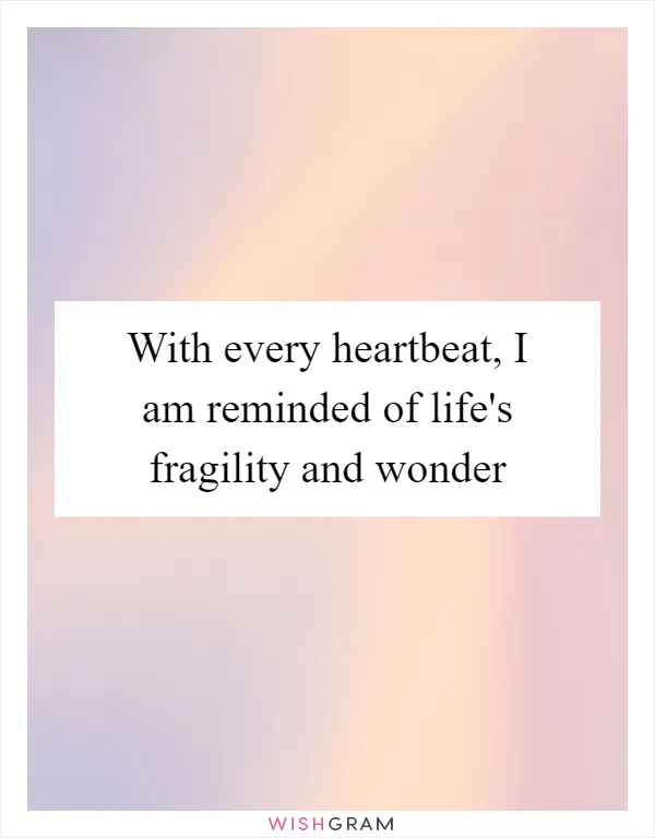 With every heartbeat, I am reminded of life's fragility and wonder