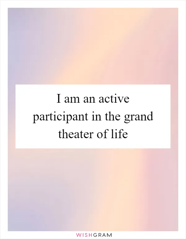 I am an active participant in the grand theater of life