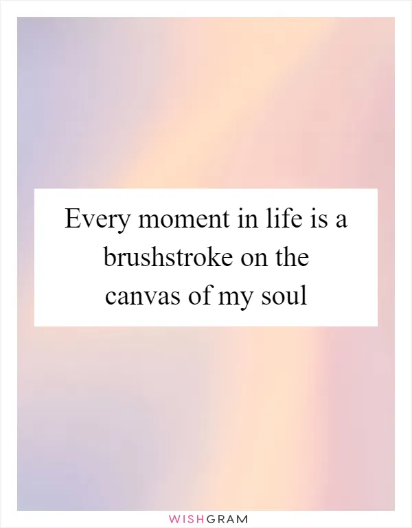 Every moment in life is a brushstroke on the canvas of my soul