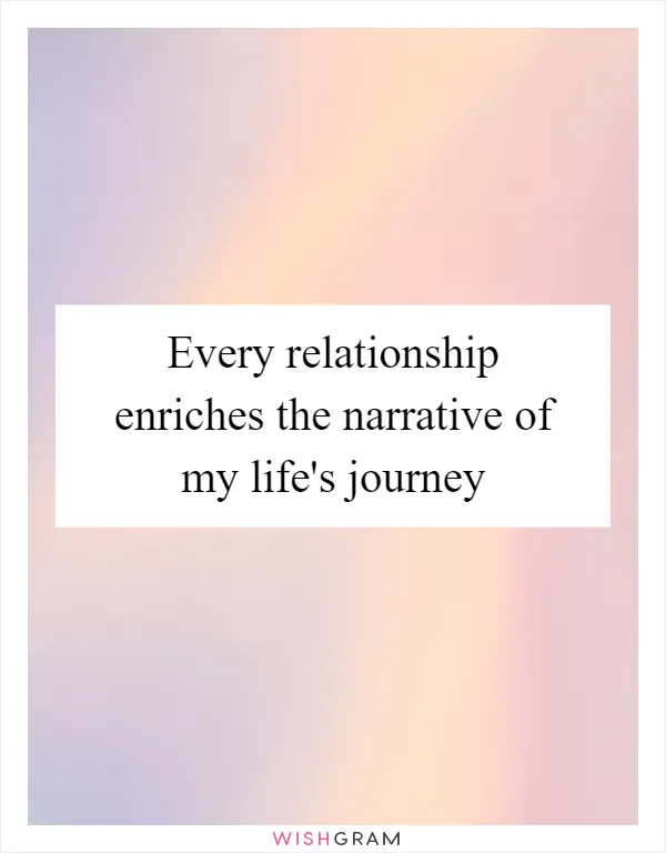 Every relationship enriches the narrative of my life's journey