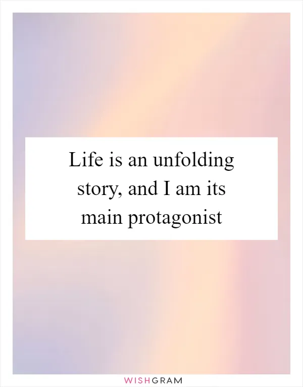 Life is an unfolding story, and I am its main protagonist