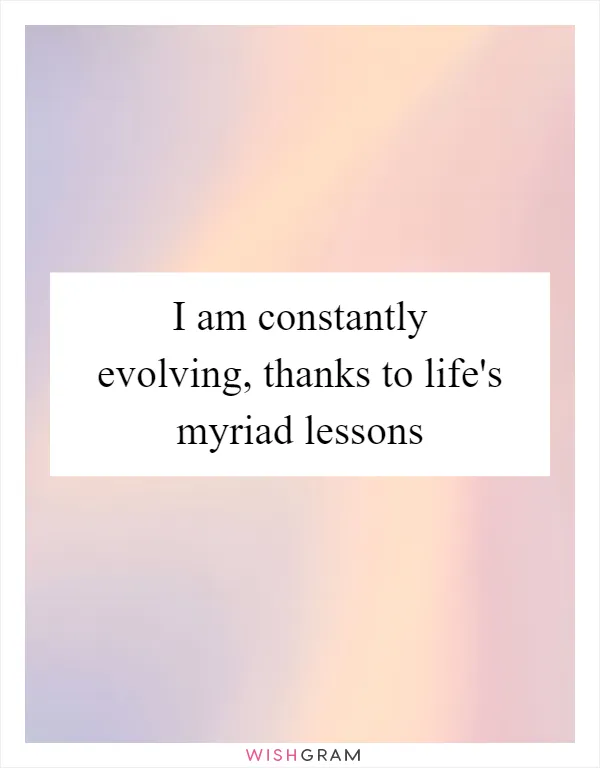 I am constantly evolving, thanks to life's myriad lessons