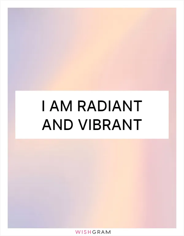 I am radiant and vibrant