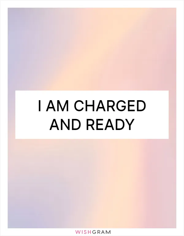 I am charged and ready