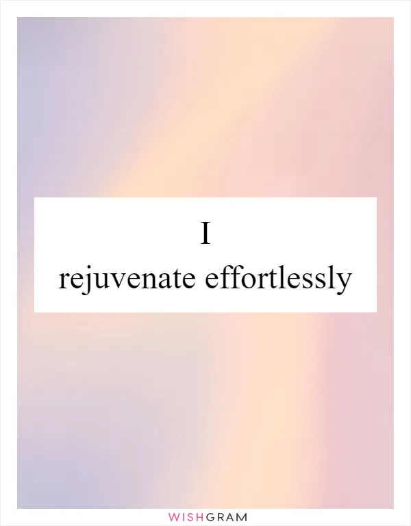 I rejuvenate effortlessly