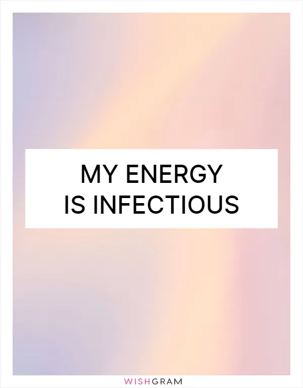 My energy is infectious