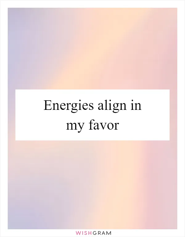 Energies align in my favor