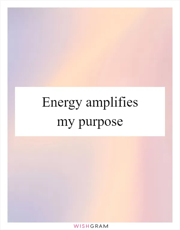 Energy amplifies my purpose