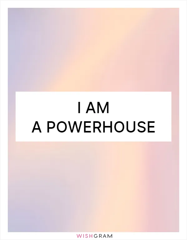 I am a powerhouse